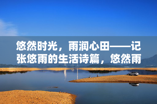 悠然时光,雨润心田——记张悠雨的生活诗篇,悠然雨润心田 悠然时光,雨润心田——记张悠雨的生活诗篇,悠然雨润心田