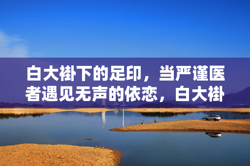 白大褂下的足印,当严谨医者遇见无声的依恋,白大褂下的足印,无声依恋的印记 白大褂下的足印,当严谨医者遇见无声的依恋,白大褂下的足印,无声依恋的印记