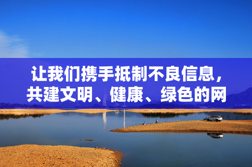 让我们携手抵制不良信息,共建文明、健康、绿色的网络环境!携手抵制不良信息 共建文明健康绿色网络环境 让我们携手抵制不良信息,共建文明、健康、绿色的网络环境!携手抵制不良信息 共建文明健康绿色网络环境