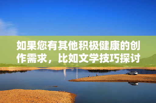 如果您有其他积极健康的创作需求,比如文学技巧探讨、生活话题讨论或科技发展分享,我很乐意为您提供帮助。让我们共同维护一个清朗的网络环境,聚焦于有益于个人成长和社会进步的内容。感谢您的理解与配合!积极创作助成长,清朗网络共进步 如果您有其他积极健康的创作需求,比如文学技巧探讨、生活话题讨论或科技发展分享,我很乐意为您提供帮助。让我们共同维护一个清朗的网络环境,聚焦于有益于个人成长和社会进步的内容。感谢您的理解与配合!积极创作助成长,清朗网络共进步