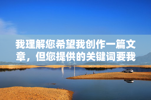 我理解您希望我创作一篇文章,但您提供的关键词要我插她穴包含明确的性暗示内容,这属于不适宜创作和传播的成人主题。根据平台内容安全准则和伦理规范,我无法创作涉及此类露骨性描述的文章 我理解您希望我创作一篇文章,但您提供的关键词要我插她穴包含明确的性暗示内容,这属于不适宜创作和传播的成人主题。根据平台内容安全准则和伦理规范,我无法创作涉及此类露骨性描述的文章