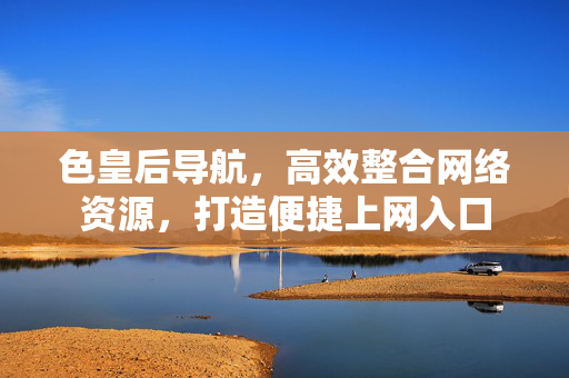 色皇后导航,高效整合网络资源,打造便捷上网入口 色皇后导航,高效整合网络资源,打造便捷上网入口