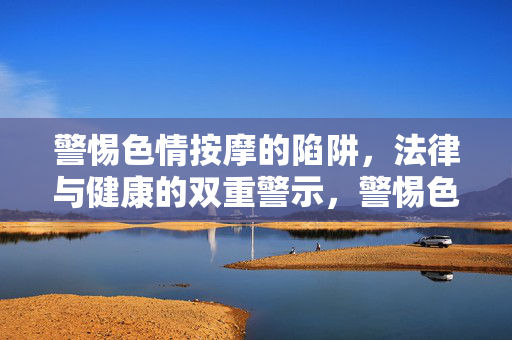 警惕色情按摩的陷阱,法律与健康的双重警示,警惕色情按摩陷阱,法律与健康双重警示 警惕色情按摩的陷阱,法律与健康的双重警示,警惕色情按摩陷阱,法律与健康双重警示