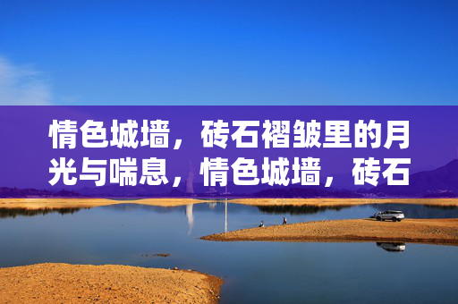 情色城墙,砖石褶皱里的月光与喘息,情色城墙,砖石褶皱里的月光与喘息 情色城墙,砖石褶皱里的月光与喘息,情色城墙,砖石褶皱里的月光与喘息