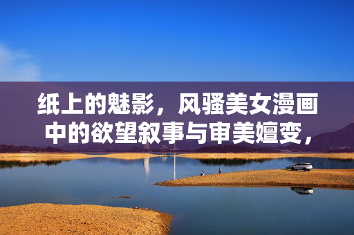 纸上的魅影,风骚美女漫画中的欲望叙事与审美嬗变,纸上魅影,风骚美女漫画的欲望叙事与审美嬗变 纸上的魅影,风骚美女漫画中的欲望叙事与审美嬗变,纸上魅影,风骚美女漫画的欲望叙事与审美嬗变