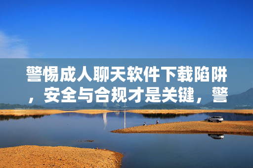 警惕成人聊天软件下载陷阱,安全与合规才是关键,警惕成人聊天软件下载陷阱,安全合规是关键 警惕成人聊天软件下载陷阱,安全与合规才是关键,警惕成人聊天软件下载陷阱,安全合规是关键