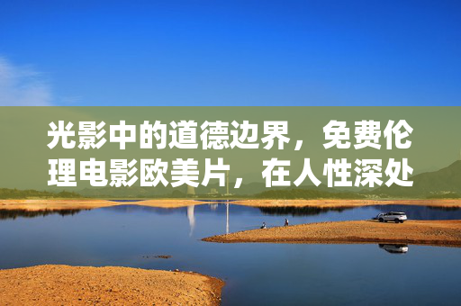 光影中的道德边界,免费伦理电影欧美片,在人性深处照见真实,光影中的道德边界,免费欧美伦理电影的人性真实 光影中的道德边界,免费伦理电影欧美片,在人性深处照见真实,光影中的道德边界,免费欧美伦理电影的人性真实