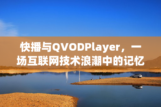 快播与QVODPlayer，一场互联网技术浪潮中的记忆与警示，快播，互联网技术浪潮中的记忆与警示