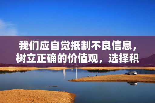 我们应自觉抵制不良信息,树立正确的价值观,选择积极健康的文化娱乐方式,共同营造清朗的网络空间。如发现相关违法信息,请及时向公安机关举报,共同维护良好的网络生态 我们应自觉抵制不良信息,树立正确的价值观,选择积极健康的文化娱乐方式,共同营造清朗的网络空间。如发现相关违法信息,请及时向公安机关举报,共同维护良好的网络生态