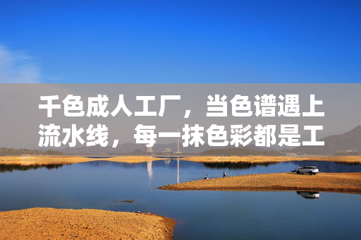千色成人工厂，当色谱遇上流水线，每一抹色彩都是工业化时代的匠心独白，千色工厂，色谱流水线上的匠心独白