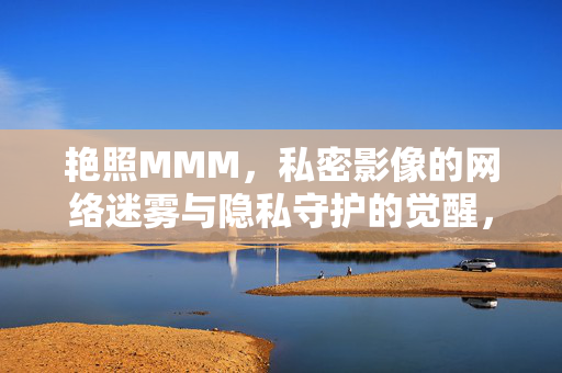 艳照MMM,私密影像的网络迷雾与隐私守护的觉醒,私密影像的网络迷雾与隐私守护的觉醒 艳照MMM,私密影像的网络迷雾与隐私守护的觉醒,私密影像的网络迷雾与隐私守护的觉醒