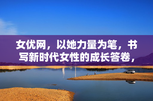 女优网，以她力量为笔，书写新时代女性的成长答卷，她力量为笔，女优网书写新时代女性成长答卷