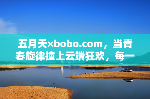 五月天×bobo.com,当青春旋律撞上云端狂欢,每一秒都是第二人生,五月天×bobo.com,青春旋律撞云端狂欢,每秒即第二人生 五月天×bobo.com,当青春旋律撞上云端狂欢,每一秒都是第二人生,五月天×bobo.com,青春旋律撞云端狂欢,每秒即第二人生