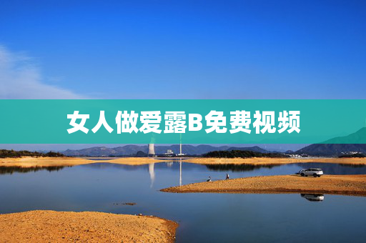 女人做爱露B免费视频 女人做爱露B免费视频