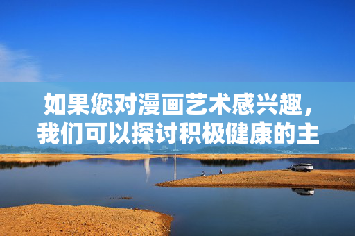 如果您对漫画艺术感兴趣,我们可以探讨积极健康的主题,比如,漫画艺术的积极健康主题 如果您对漫画艺术感兴趣,我们可以探讨积极健康的主题,比如,漫画艺术的积极健康主题