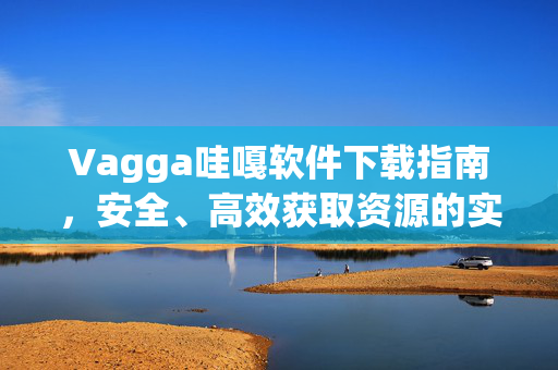 Vagga哇嘎软件下载指南,安全、高效获取资源的实用攻略,Vagga哇嘎软件安全高效下载指南 Vagga哇嘎软件下载指南,安全、高效获取资源的实用攻略,Vagga哇嘎软件安全高效下载指南