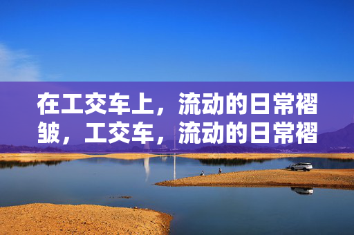在工交车上,流动的日常褶皱,工交车,流动的日常褶皱 在工交车上,流动的日常褶皱,工交车,流动的日常褶皱