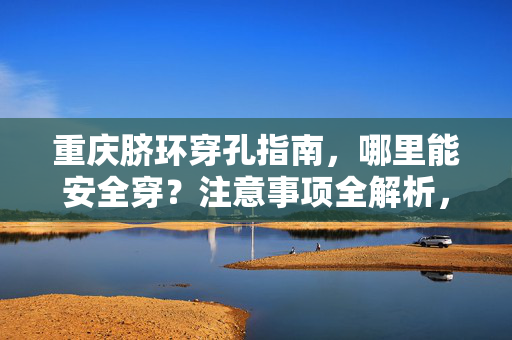 重庆脐环穿孔指南，哪里能安全穿？注意事项全解析，重庆脐环穿孔安全指南，穿哪里与注意事项全解析