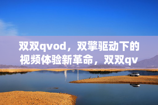 双双qvod,双擎驱动下的视频体验新革命,双双qvod,双擎驱动视频体验新革命 双双qvod,双擎驱动下的视频体验新革命,双双qvod,双擎驱动视频体验新革命