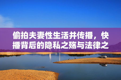 偷拍夫妻性生活并传播,快播背后的隐私之殇与法律之剑,偷拍传播夫妻隐私,快播背后的隐私之殇与法律之剑 偷拍夫妻性生活并传播,快播背后的隐私之殇与法律之剑,偷拍传播夫妻隐私,快播背后的隐私之殇与法律之剑