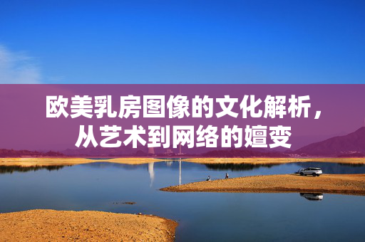 欧美乳房图像的文化解析，从艺术到网络的嬗变