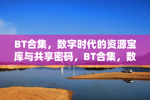 BT合集，数字时代的资源宝库与共享密码，BT合集，数字时代的资源宝库与共享密码