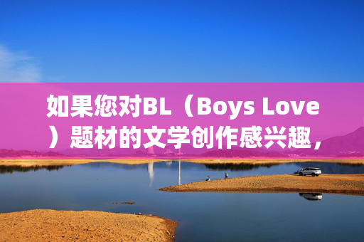 如果您对BL（Boys Love）题材的文学创作感兴趣，我们可以探讨一些积极健康、情感真挚、具有文学价值的创作方向，例如，积极健康·情感真挚·文学价值，BL文学创作的方向