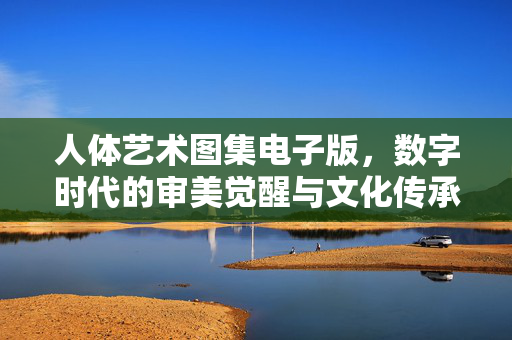 人体艺术图集电子版，数字时代的审美觉醒与文化传承，人体艺术图集电子版，数字时代的审美觉醒与文化传承
