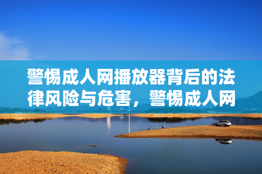 警惕成人网播放器背后的法律风险与危害,警惕成人网播放器的法律风险与危害 警惕成人网播放器背后的法律风险与危害,警惕成人网播放器的法律风险与危害