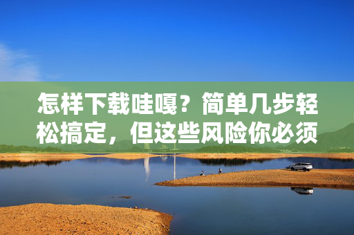 怎样下载哇嘎?简单几步轻松搞定,但这些风险你必须知道!下载哇嘎,简单几步轻松搞定,这些风险你必须知道! 怎样下载哇嘎?简单几步轻松搞定,但这些风险你必须知道!下载哇嘎,简单几步轻松搞定,这些风险你必须知道!