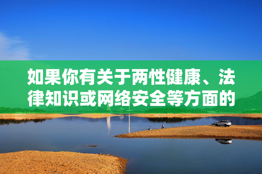 如果你有关于两性健康、法律知识或网络安全等方面的合法疑问,我很乐意提供科学、文明的信息支持。请始终遵守法律法规,选择积极健康的话题进行交流,两性健康、法律与网络安全,合法疑问的科学文明信息支持 如果你有关于两性健康、法律知识或网络安全等方面的合法疑问,我很乐意提供科学、文明的信息支持。请始终遵守法律法规,选择积极健康的话题进行交流,两性健康、法律与网络安全,合法疑问的科学文明信息支持