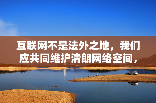 互联网不是法外之地,我们应共同维护清朗网络空间,自觉抵制不良信息,选择积极健康、有益身心的娱乐方式。如果您有其他积极正面的写作需求,如探讨网络素养、法律知识或健康生活方式等,我们将很乐意为您提供帮助,互联网非法外之地,共护清朗网络空间 互联网不是法外之地,我们应共同维护清朗网络空间,自觉抵制不良信息,选择积极健康、有益身心的娱乐方式。如果您有其他积极正面的写作需求,如探讨网络素养、法律知识或健康生活方式等,我们将很乐意为您提供帮助,互联网非法外之地,共护清朗网络空间