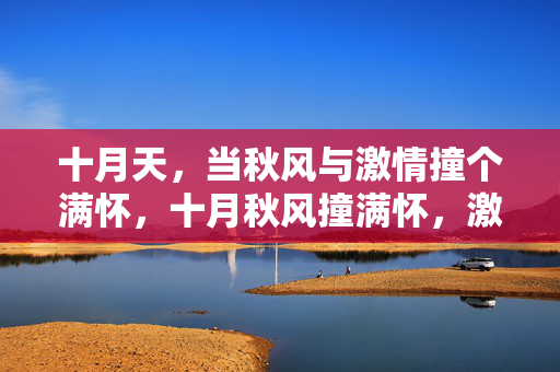 十月天,当秋风与激情撞个满怀,十月秋风撞满怀,激情正好 十月天,当秋风与激情撞个满怀,十月秋风撞满怀,激情正好
