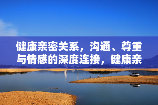 健康亲密关系,沟通、尊重与情感的深度连接,健康亲密关系,沟通、尊重与情感的深度连接 健康亲密关系,沟通、尊重与情感的深度连接,健康亲密关系,沟通、尊重与情感的深度连接