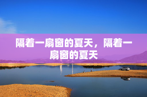 隔着一扇窗的夏天,隔着一扇窗的夏天 隔着一扇窗的夏天,隔着一扇窗的夏天