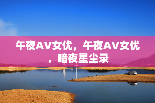 午夜AV女优,午夜AV女优,暗夜星尘录 午夜AV女优,午夜AV女优,暗夜星尘录