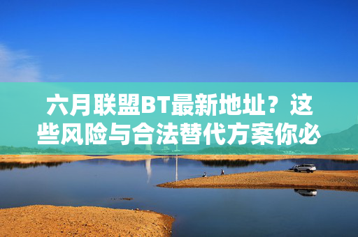 六月联盟BT最新地址?这些风险与合法替代方案你必须知道,六月联盟BT最新地址,风险提示与合法替代方案 六月联盟BT最新地址?这些风险与合法替代方案你必须知道,六月联盟BT最新地址,风险提示与合法替代方案