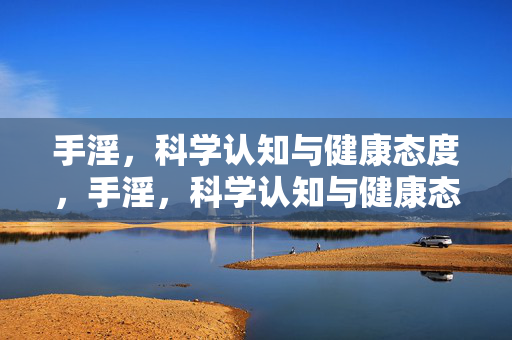手淫,科学认知与健康态度,手淫,科学认知与健康态度 手淫,科学认知与健康态度,手淫,科学认知与健康态度