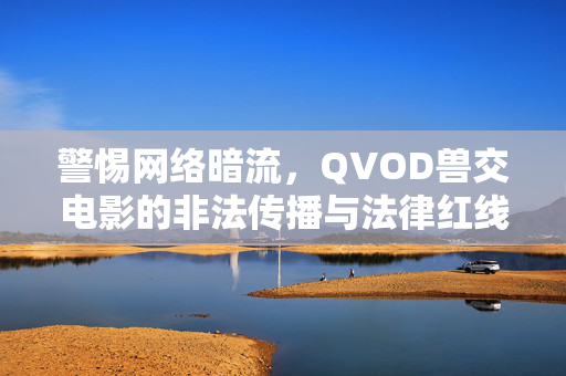 警惕网络暗流,QVOD兽交电影的非法传播与法律红线,警惕QVOD兽交电影非法传播,触碰法律红线的网络暗流 警惕网络暗流,QVOD兽交电影的非法传播与法律红线,警惕QVOD兽交电影非法传播,触碰法律红线的网络暗流