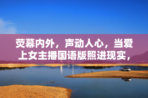 荧幕内外,声动人心,当爱上女主播国语版照进现实,荧幕内外声动心,爱上女主播照进现实 荧幕内外,声动人心,当爱上女主播国语版照进现实,荧幕内外声动心,爱上女主播照进现实