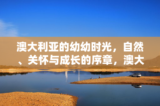 澳大利亚的幼幼时光,自然、关怀与成长的序章,澳大利亚幼年,自然关怀的成长序章 澳大利亚的幼幼时光,自然、关怀与成长的序章,澳大利亚幼年,自然关怀的成长序章