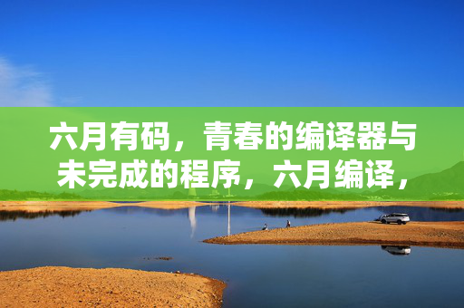 六月有码,青春的编译器与未完成的程序,六月编译,青春的未完程序 六月有码,青春的编译器与未完成的程序,六月编译,青春的未完程序