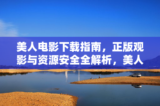 美人电影下载指南,正版观影与资源安全全解析,美人电影下载指南,正版观影与资源安全全解析 美人电影下载指南,正版观影与资源安全全解析,美人电影下载指南,正版观影与资源安全全解析