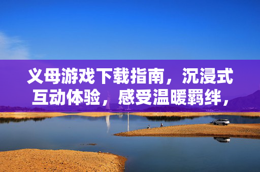 义母游戏下载指南,沉浸式互动体验,感受温暖羁绊,义母游戏下载指南,沉浸互动,温暖羁绊 义母游戏下载指南,沉浸式互动体验,感受温暖羁绊,义母游戏下载指南,沉浸互动,温暖羁绊