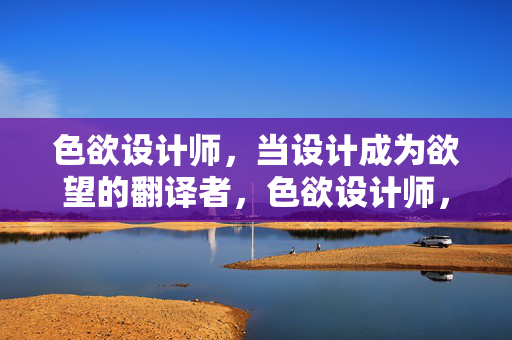 色欲设计师,当设计成为欲望的翻译者,色欲设计师,以设计翻译欲望 色欲设计师,当设计成为欲望的翻译者,色欲设计师,以设计翻译欲望