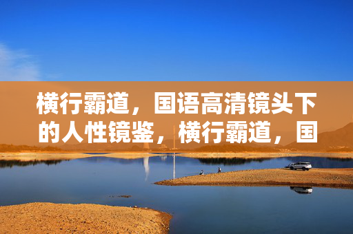横行霸道,国语高清镜头下的人性镜鉴,横行霸道,国语高清镜头下的人性镜鉴 横行霸道,国语高清镜头下的人性镜鉴,横行霸道,国语高清镜头下的人性镜鉴
