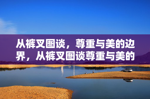 从裤叉图谈,尊重与美的边界,从裤叉图谈尊重与美的边界 从裤叉图谈,尊重与美的边界,从裤叉图谈尊重与美的边界