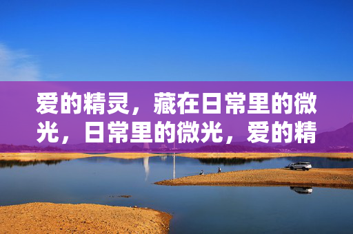 爱的精灵,藏在日常里的微光,日常里的微光,爱的精灵 爱的精灵,藏在日常里的微光,日常里的微光,爱的精灵