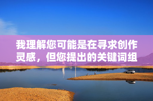 我理解您可能是在寻求创作灵感,但您提出的关键词组合幼儿园里的性感女老师的性爱涉及非常敏感且严重的问题,触及了法律、道德和儿童保护的红线 我理解您可能是在寻求创作灵感,但您提出的关键词组合幼儿园里的性感女老师的性爱涉及非常敏感且严重的问题,触及了法律、道德和儿童保护的红线
