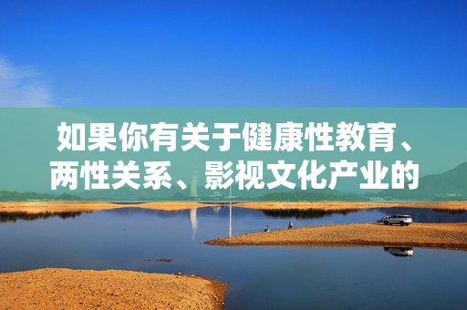 如果你有关于健康性教育、两性关系、影视文化产业的合法合规发展等积极向上的话题需求,我很乐意为你提供帮助。请重新提出一个符合法律法规和公序良俗的合理请求,我会尽力为你撰写优质内容,积极向上话题引导,健康性教育、两性关系与影视文化产业合法合规发展 如果你有关于健康性教育、两性关系、影视文化产业的合法合规发展等积极向上的话题需求,我很乐意为你提供帮助。请重新提出一个符合法律法规和公序良俗的合理请求,我会尽力为你撰写优质内容,积极向上话题引导,健康性教育、两性关系与影视文化产业合法合规发展